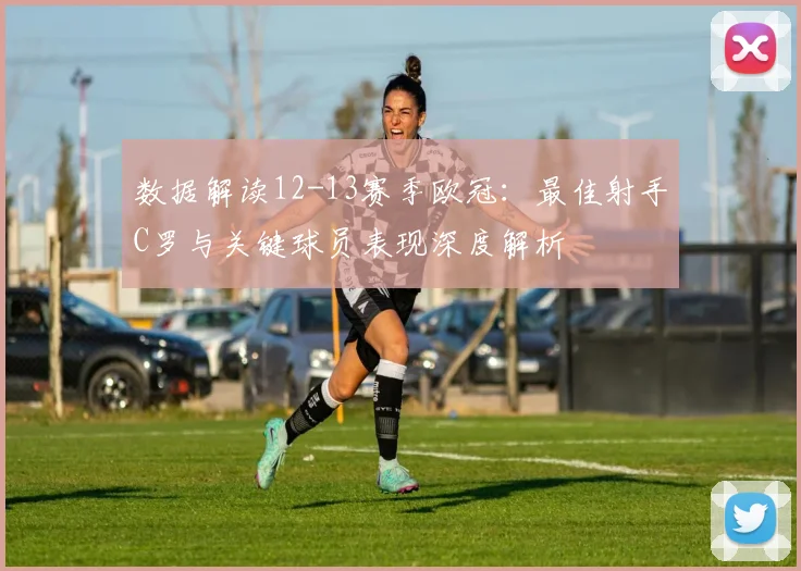 数据解读12-13赛季欧冠：最佳射手C罗与关键球员表现深度解析