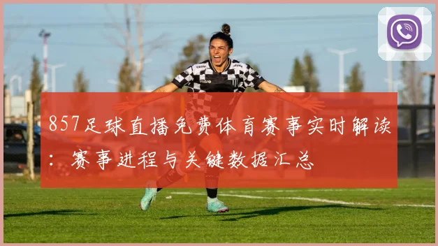 857足球直播免费体育赛事实时解读：赛事进程与关键数据汇总
