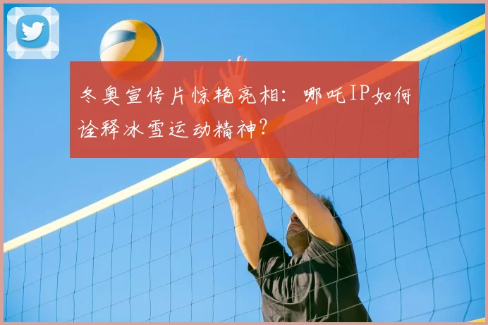 冬奥宣传片惊艳亮相：哪吒IP如何诠释冰雪运动精神？