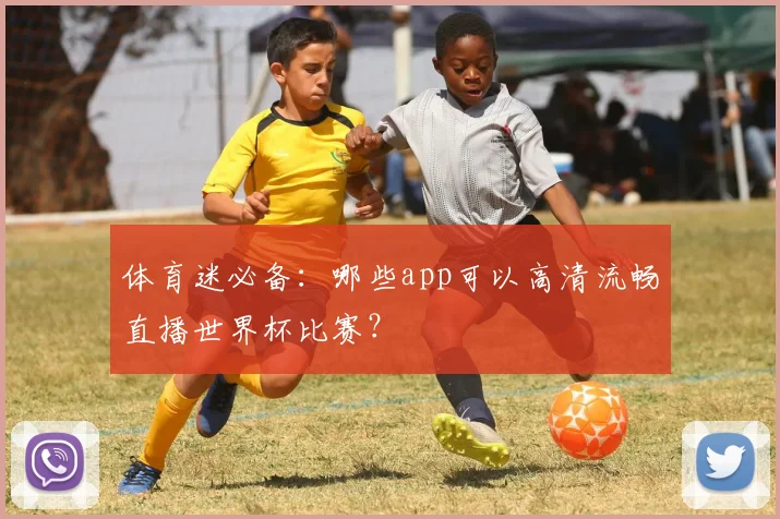 体育迷必备：哪些app可以高清流畅直播世界杯比赛？