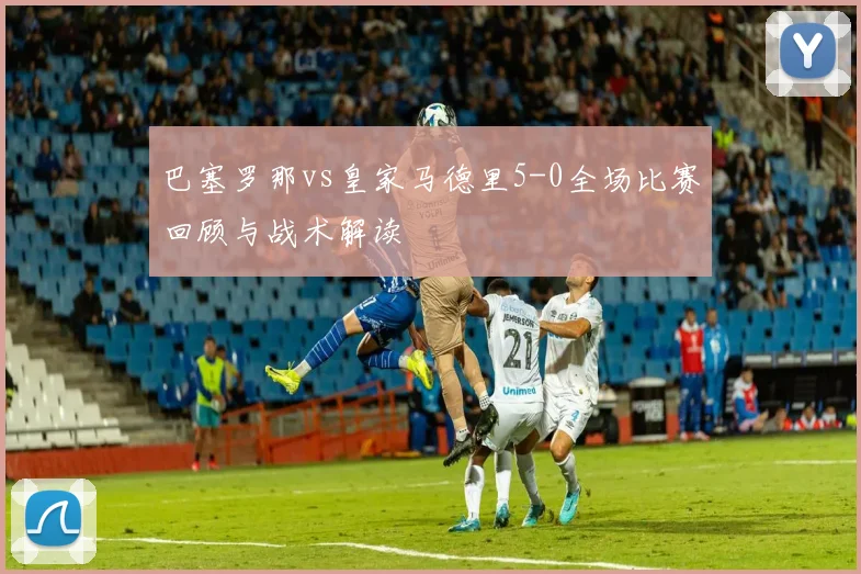 巴塞罗那vs皇家马德里5-0全场比赛回顾与战术解读