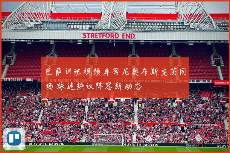 巴萨训练视频库蒂尼奥布斯克茨同场 球迷热议阵容新动态