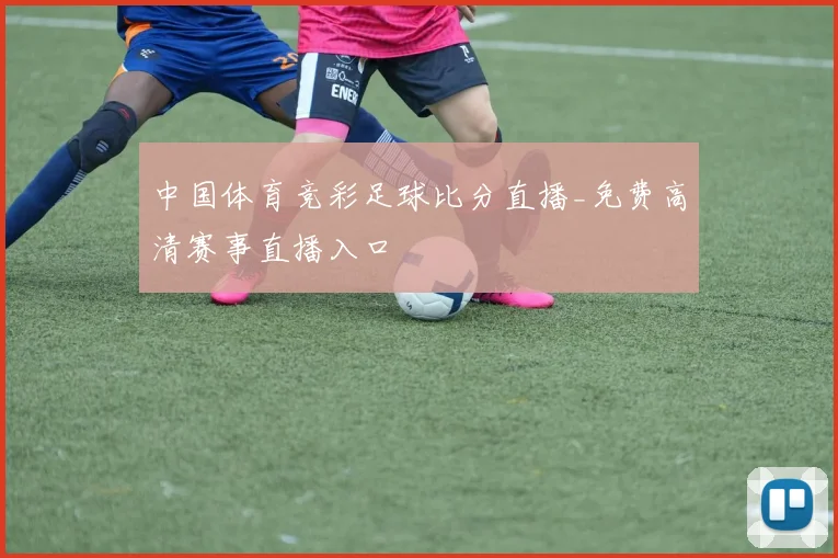 中国体育竞彩足球比分直播_免费高清赛事直播入口