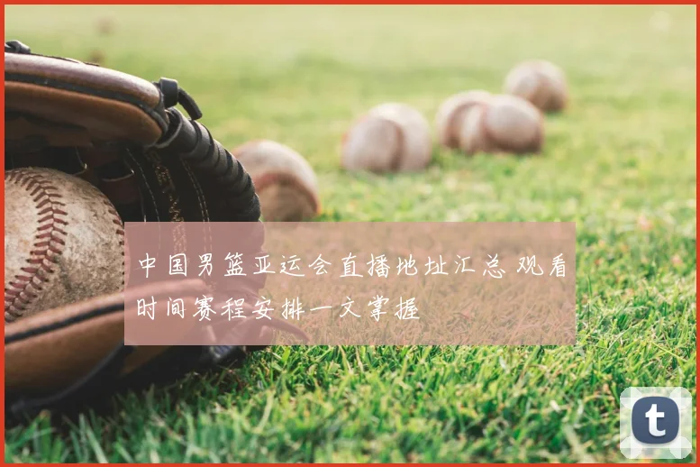 中国男篮亚运会直播地址汇总 观看时间赛程安排一文掌握