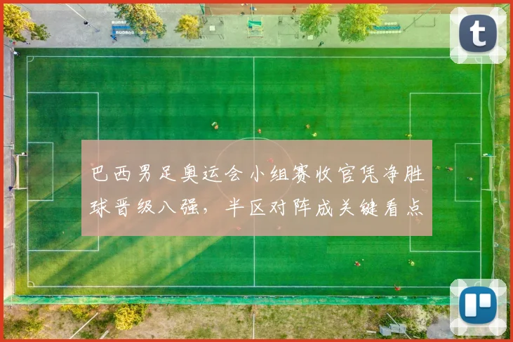 巴西男足奥运会小组赛收官凭净胜球晋级八强,半区对阵成关键看点