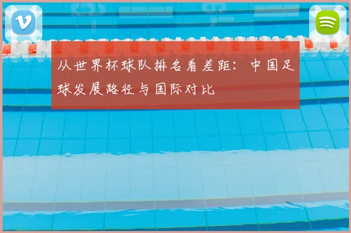 从世界杯球队排名看差距：中国足球发展路径与国际对比