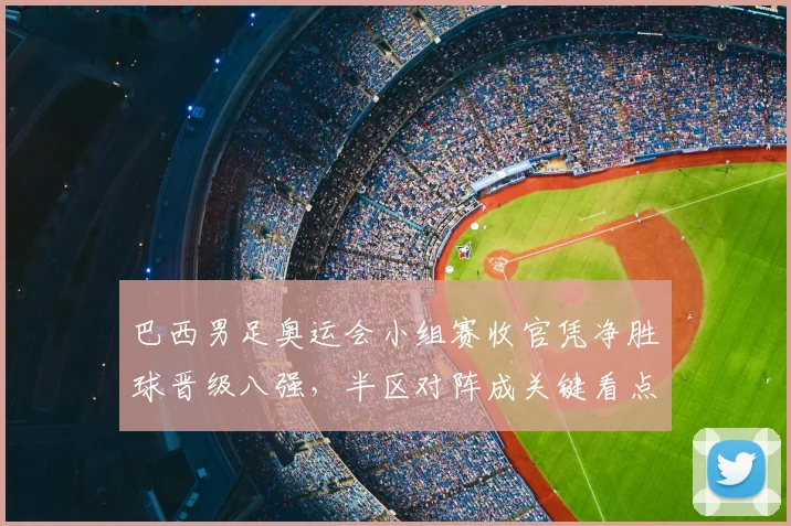 巴西男足奥运会小组赛收官凭净胜球晋级八强,半区对阵成关键看点