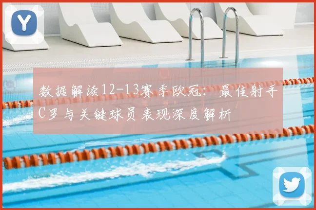 数据解读12-13赛季欧冠：最佳射手C罗与关键球员表现深度解析