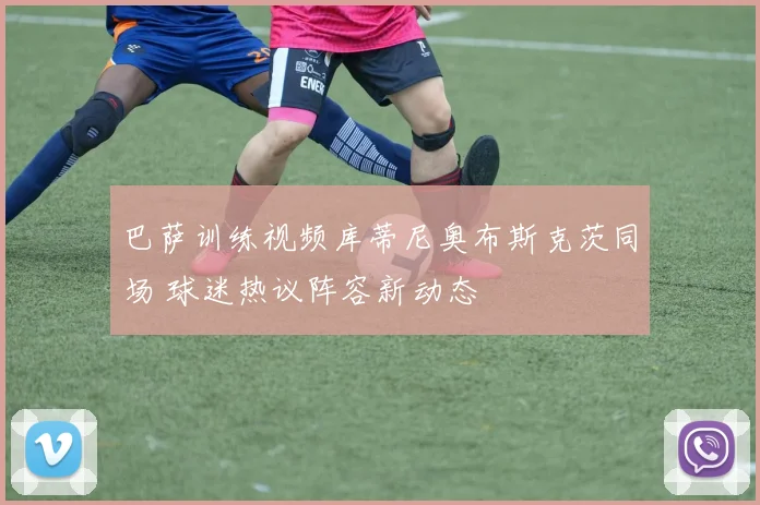 巴萨训练视频库蒂尼奥布斯克茨同场 球迷热议阵容新动态