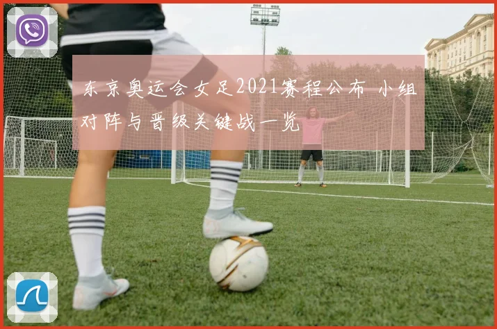 东京奥运会女足2021赛程公布 小组对阵与晋级关键战一览