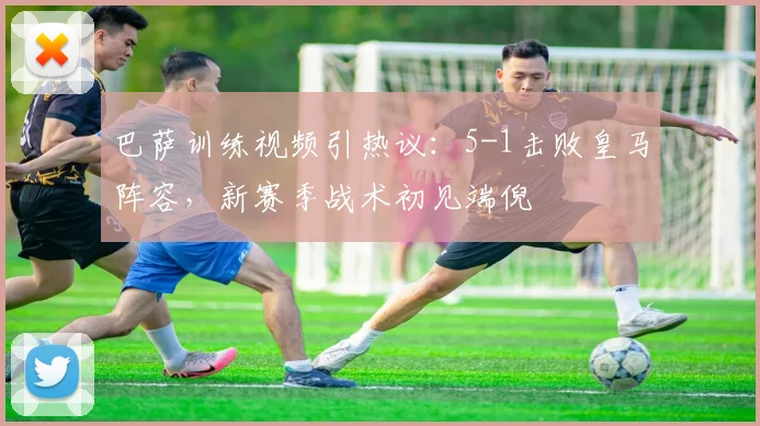 巴萨训练视频引热议：5-1击败皇马阵容，新赛季战术初见端倪