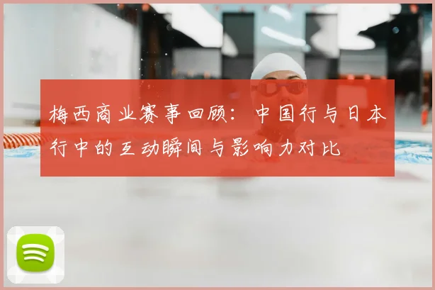 梅西商业赛事回顾：中国行与日本行中的互动瞬间与影响力对比