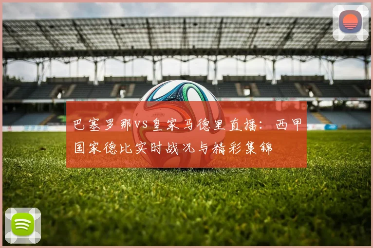 巴塞罗那vs皇家马德里直播：西甲国家德比实时战况与精彩集锦