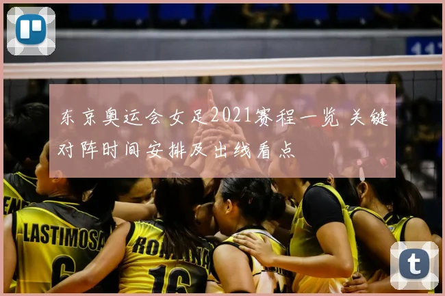 东京奥运会女足2021赛程一览 关键对阵时间安排及出线看点