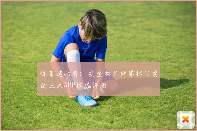 体育迷必备：安全购买世界杯门票的三大APP权威评测
