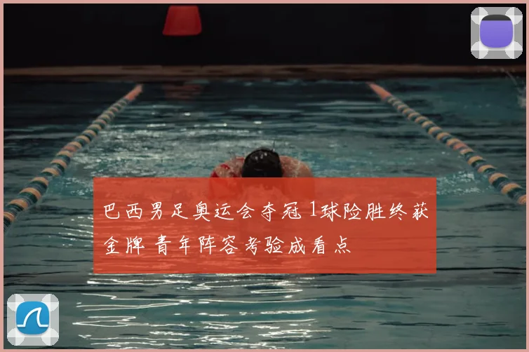 巴西男足奥运会夺冠 1球险胜终获金牌 青年阵容考验成看点