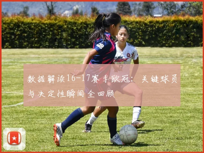 数据解读16-17赛季欧冠：关键球员与决定性瞬间全回顾