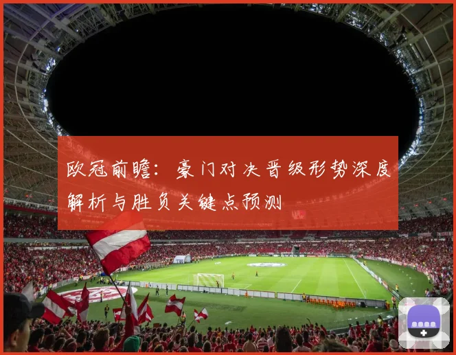 欧冠前瞻:豪门对决晋级形势深度解析与胜负关键点预测