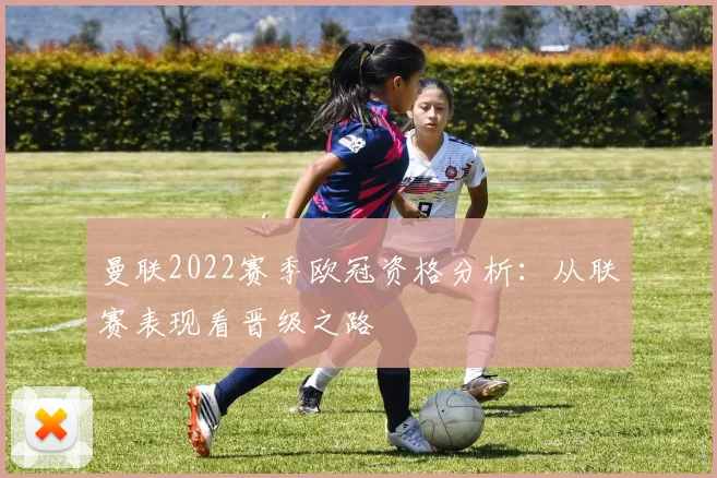 曼联2022赛季欧冠资格分析：从联赛表现看晋级之路