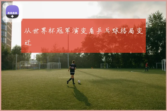 从世界杯冠军演变看乒乓球格局变迁
