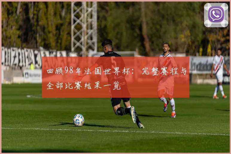 回顾98年法国世界杯:完整赛程与全部比赛结果一览