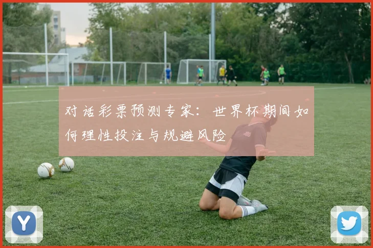 对话彩票预测专家：世界杯期间如何理性投注与规避风险