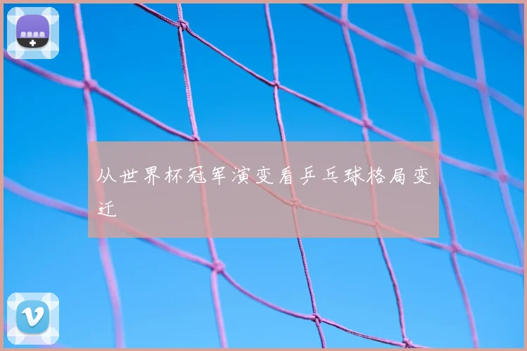 从世界杯冠军演变看乒乓球格局变迁