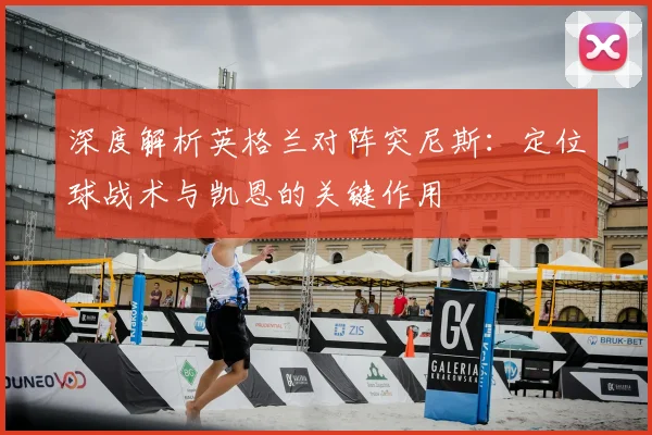 深度解析英格兰对阵突尼斯：定位球战术与凯恩的关键作用