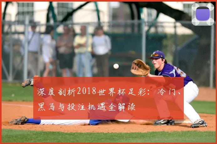 深度剖析2018世界杯足彩：冷门、黑马与投注机遇全解读
