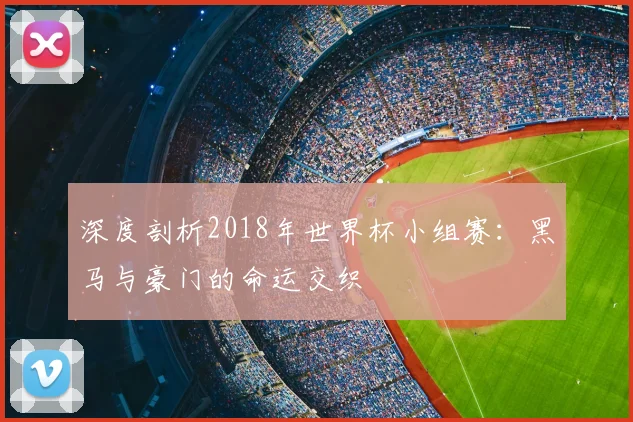 深度剖析2018年世界杯小组赛：黑马与豪门的命运交织