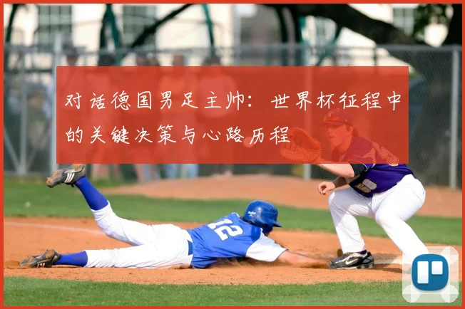 对话德国男足主帅：世界杯征程中的关键决策与心路历程