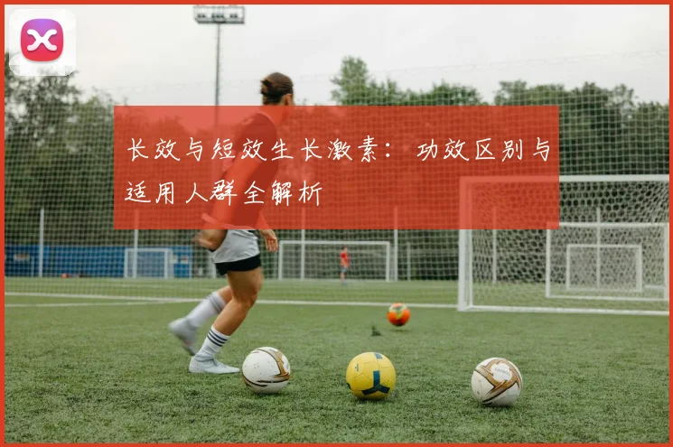 长效与短效生长激素：功效区别与适用人群全解析