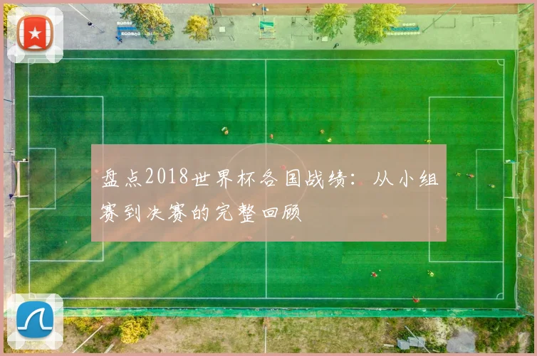 盘点2018世界杯各国战绩：从小组赛到决赛的完整回顾