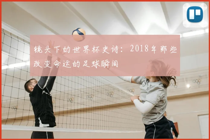 镜头下的世界杯史诗：2018年那些改变命运的足球瞬间