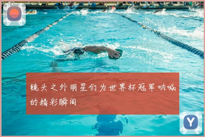 镜头之外明星们为世界杯冠军呐喊的精彩瞬间