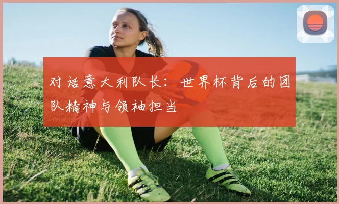 对话意大利队长：世界杯背后的团队精神与领袖担当