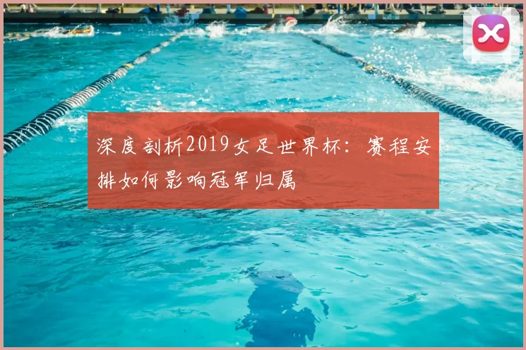 深度剖析2019女足世界杯：赛程安排如何影响冠军归属