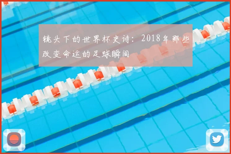 镜头下的世界杯史诗：2018年那些改变命运的足球瞬间