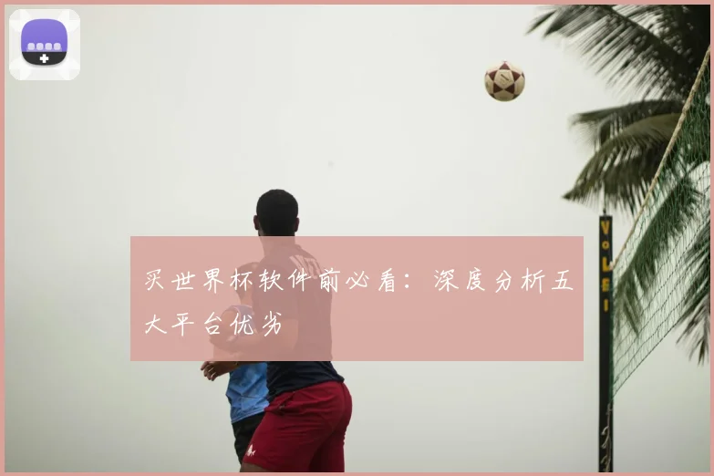 买世界杯软件前必看：深度分析五大平台优劣