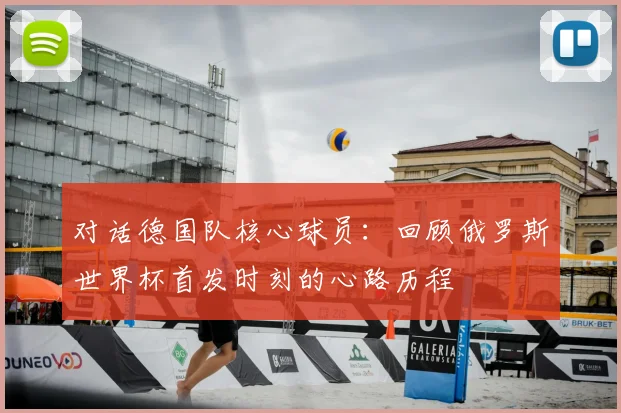 对话德国队核心球员：回顾俄罗斯世界杯首发时刻的心路历程
