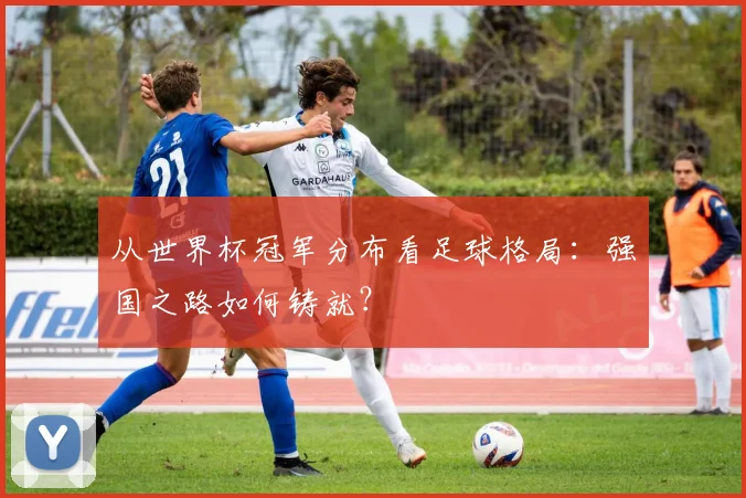 从世界杯冠军分布看足球格局：强国之路如何铸就？
