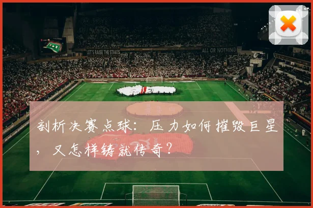 剖析决赛点球:压力如何摧毁巨星,又怎样铸就传奇?