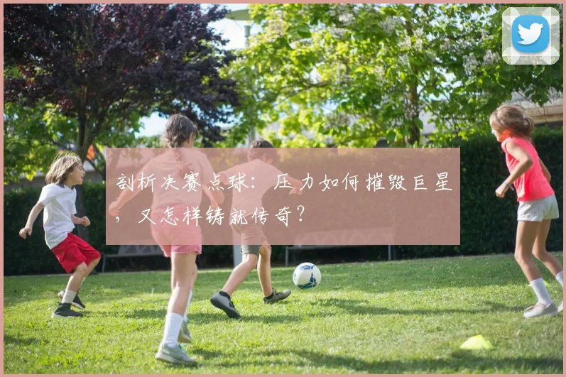 剖析决赛点球:压力如何摧毁巨星,又怎样铸就传奇?
