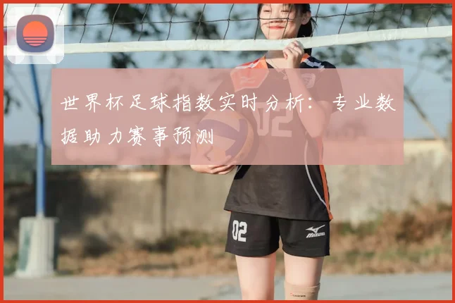 世界杯足球指数实时分析:专业数据助力赛事预测