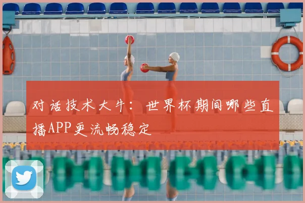 对话技术大牛：世界杯期间哪些直播APP更流畅稳定