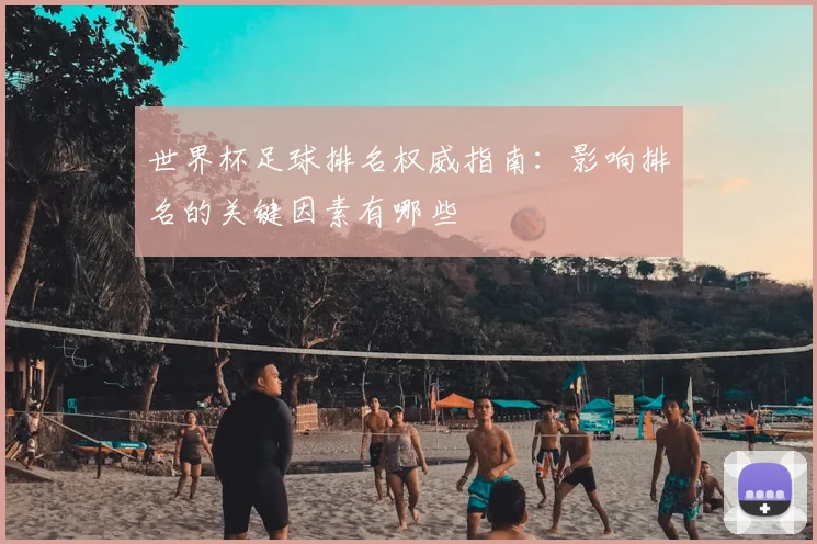 世界杯足球排名权威指南:影响排名的关键因素有哪些