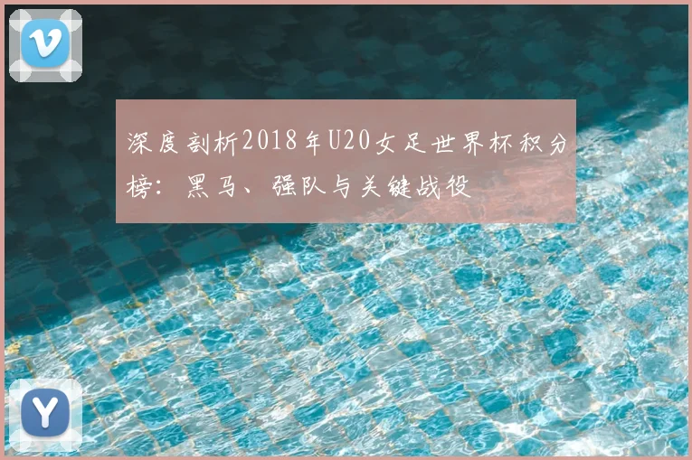 深度剖析2018年U20女足世界杯积分榜：黑马、强队与关键战役