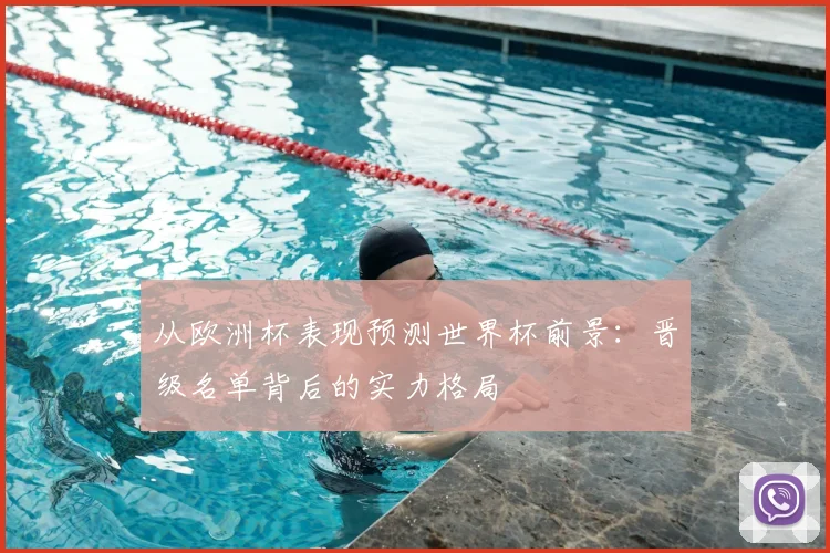 从欧洲杯表现预测世界杯前景:晋级名单背后的实力格局