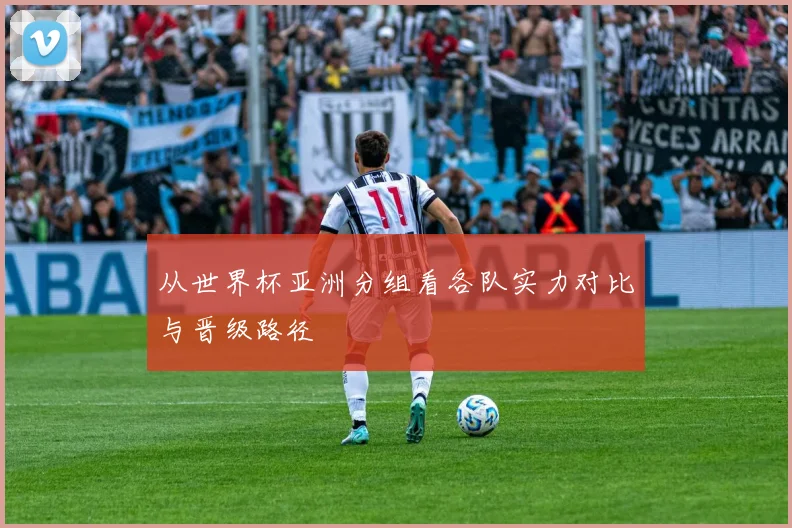 从世界杯亚洲分组看各队实力对比与晋级路径