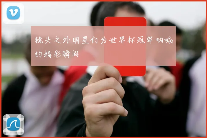 镜头之外明星们为世界杯冠军呐喊的精彩瞬间